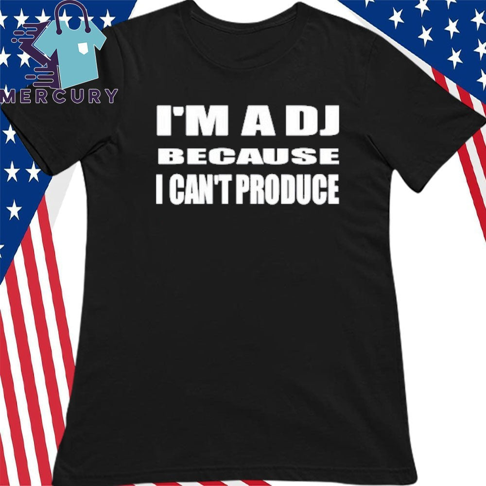 I’m A Dj Because I Can’t Produce Shirt