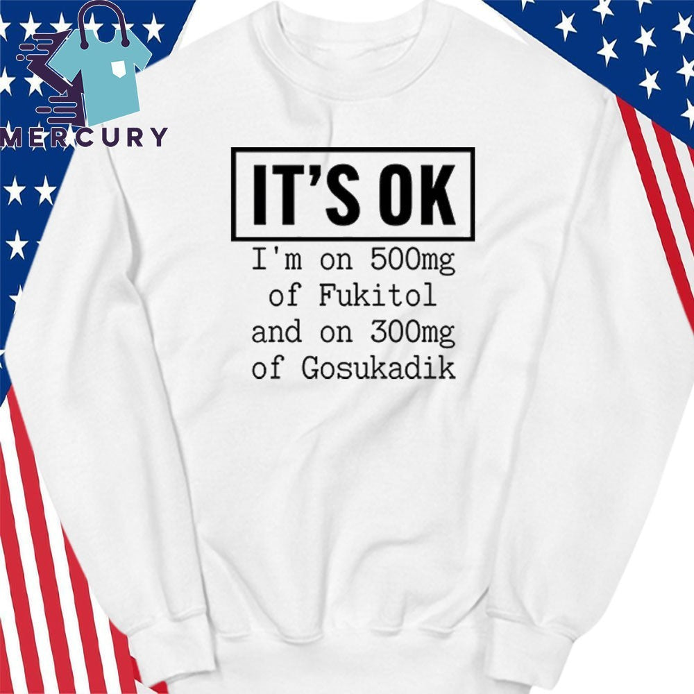 It’s OK I’m On 500mg Of Fukitol And On 300mg Of Gosukadik Shirt