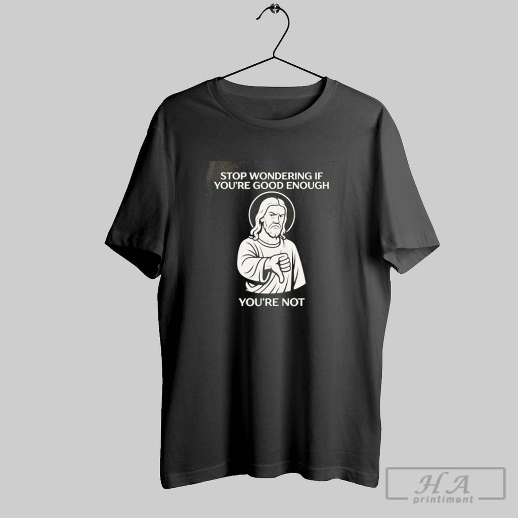 Official Jesus Stop Wondering If Youre Good Enough Youre Not