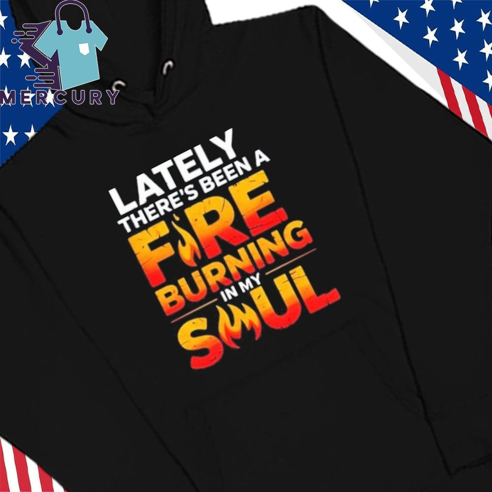 Lately There’s Been A Fare Burning In My Soul Shirt