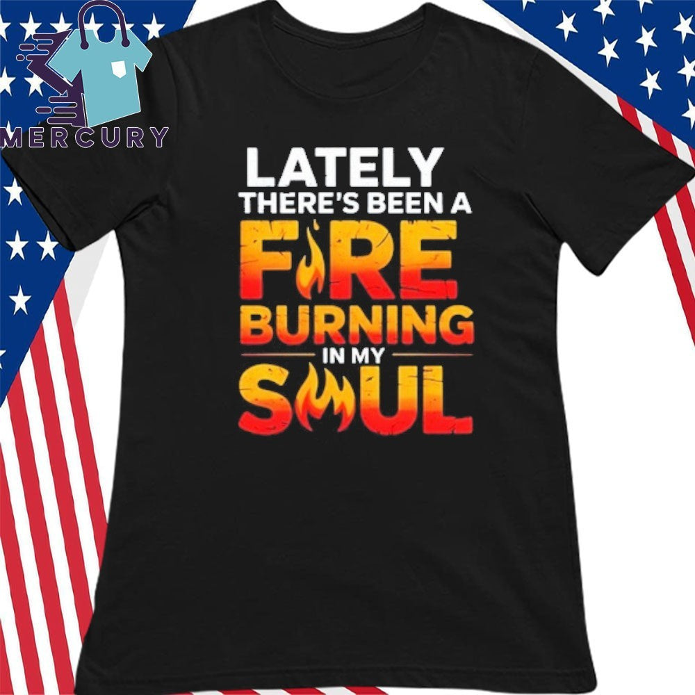 Lately There’s Been A Fare Burning In My Soul Shirt