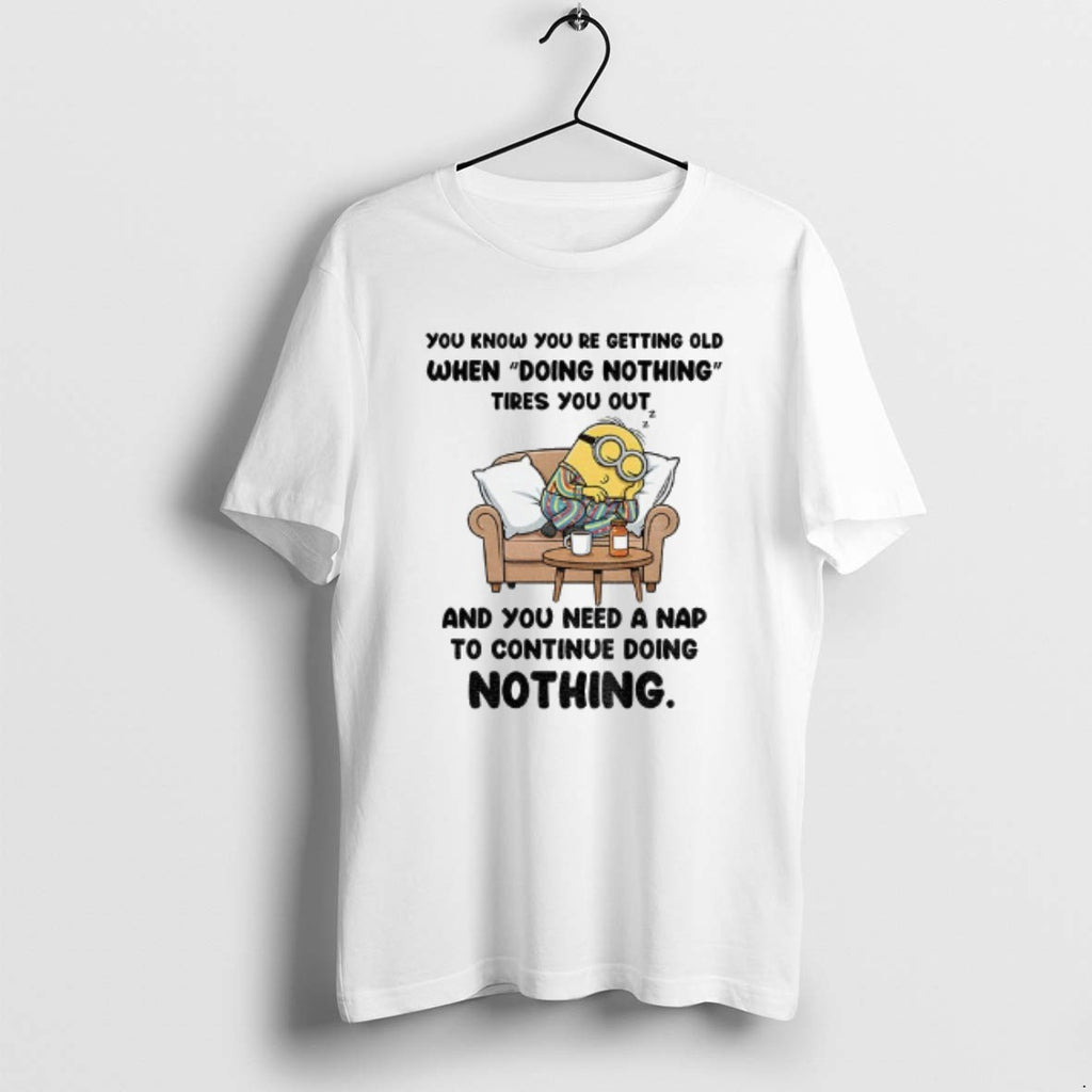 Official Minion You Know You Re Getting Old When Doing Nothing Tired You Out And T-Shirts, Hoodie, Sweatshirt