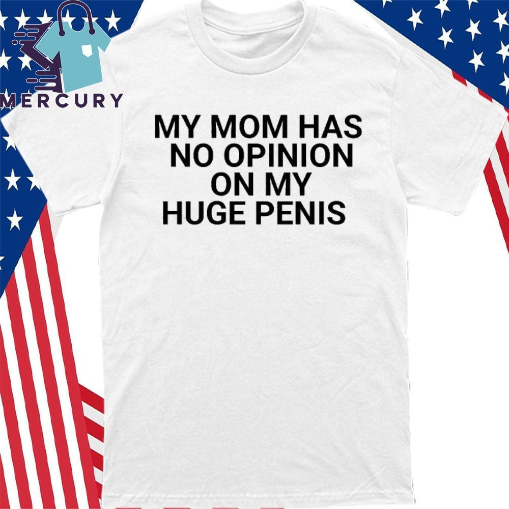 My Mom Has No Opinion On My Huge Penis Shirt