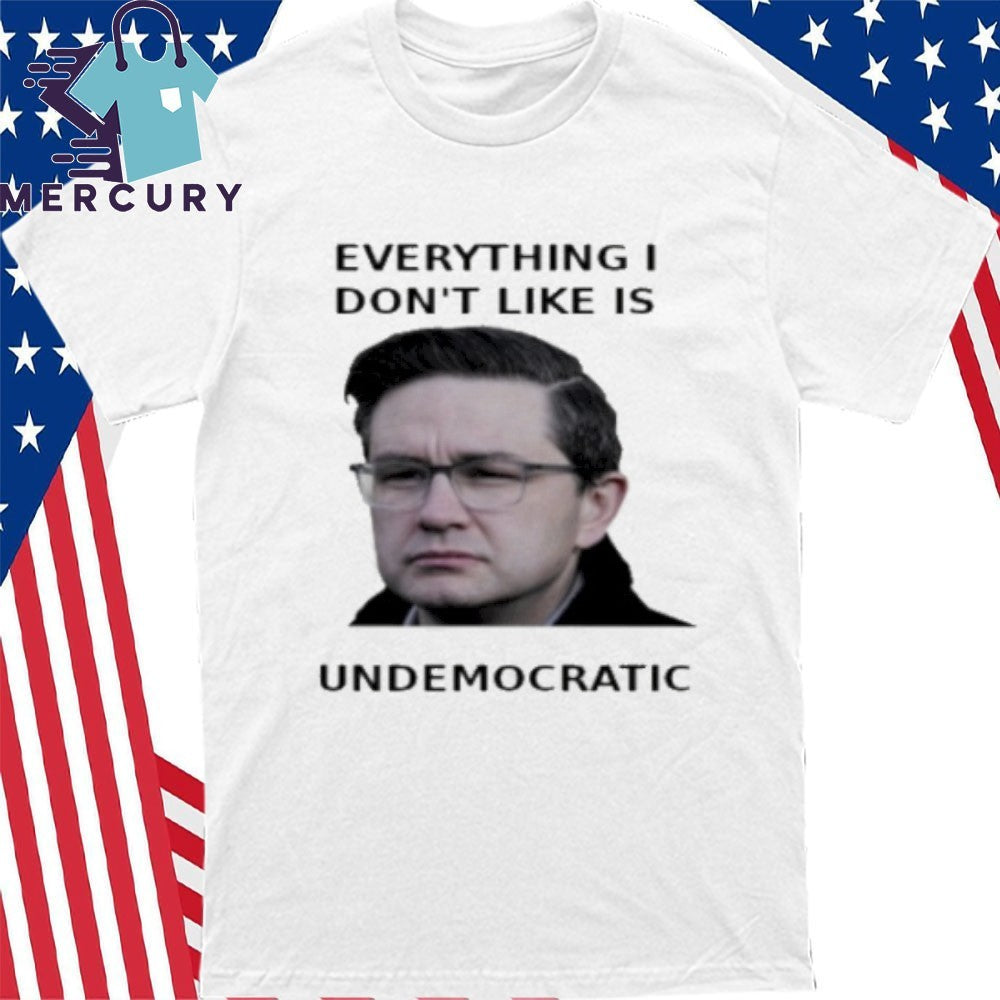 Pierre Poilievre Everything I Don’t Like Is Undemocratic Shirt