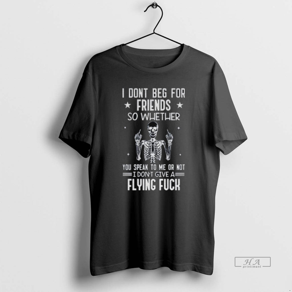 Official Skeleton I Dont Beg For Friends So Whether You Speak To Me Or Not T-Shirts, Hoodie, Sweatshirt