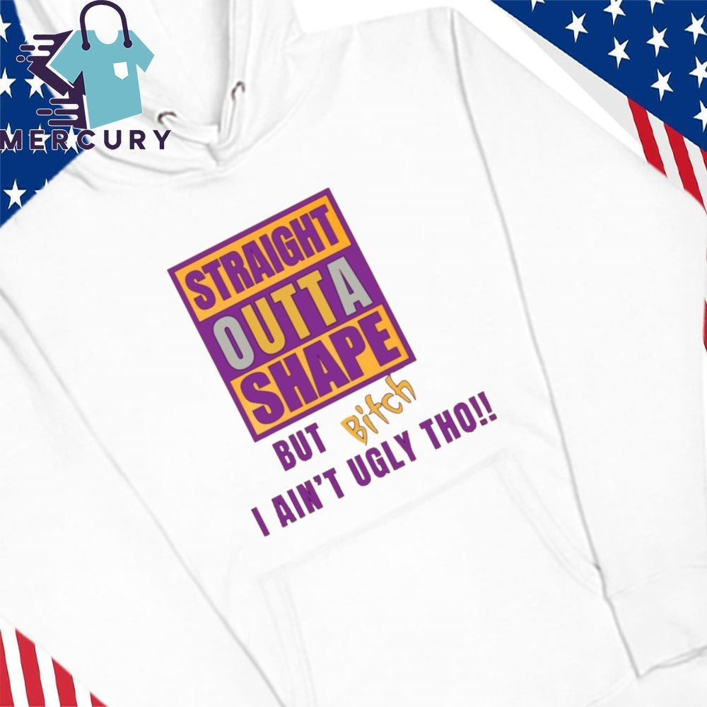 Straight Outta Shape But Bitch I Ain’t Ugly Tho Shirt