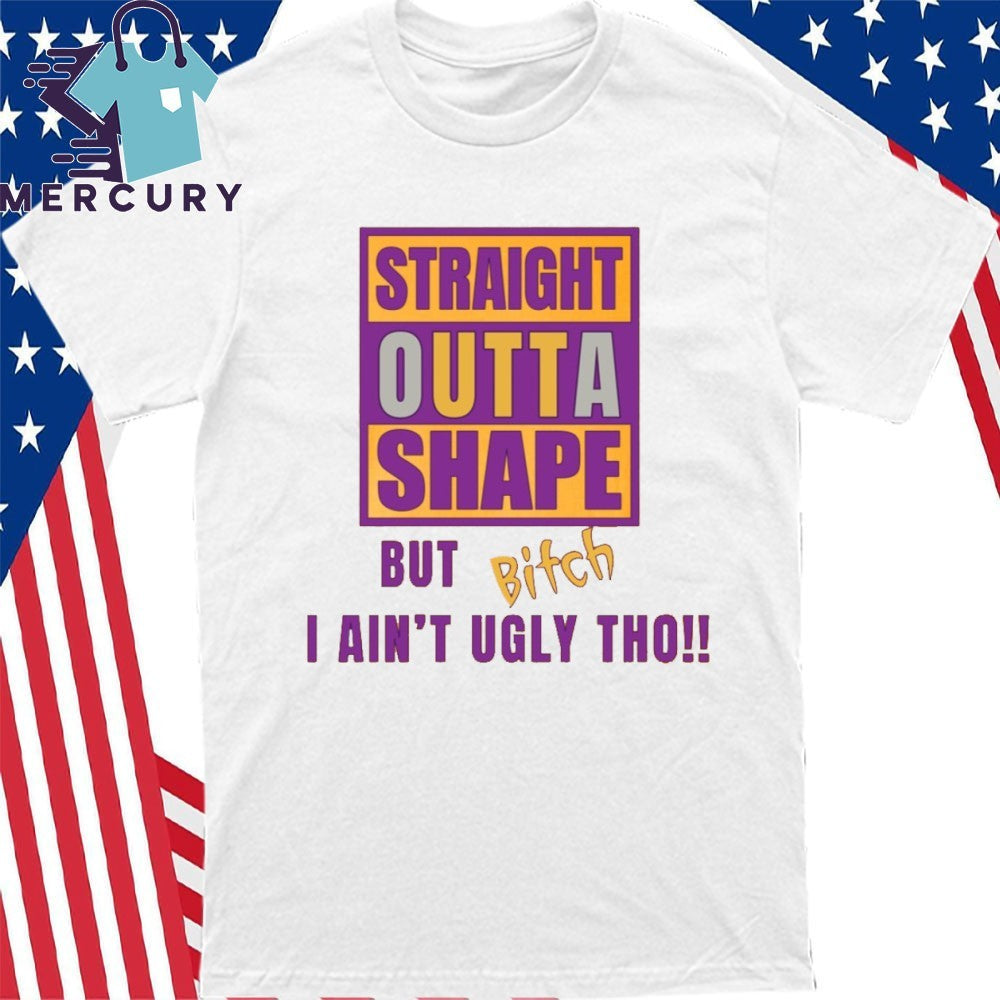 Straight Outta Shape But Bitch I Ain’t Ugly Tho Shirt