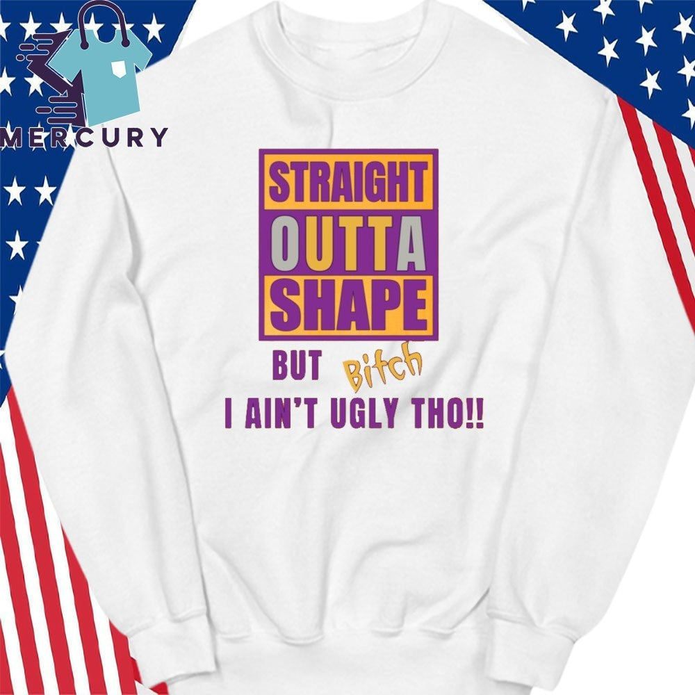 Straight Outta Shape But Bitch I Ain’t Ugly Tho Shirt