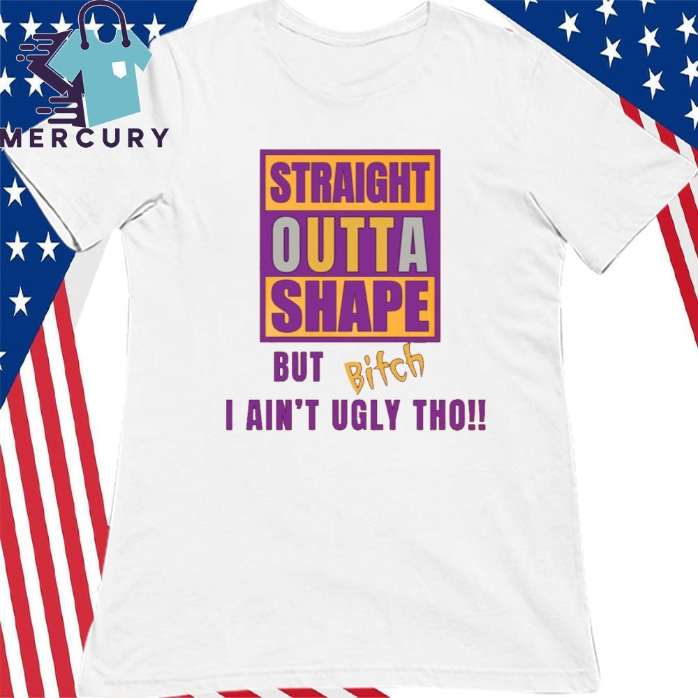 Straight Outta Shape But Bitch I Ain’t Ugly Tho Shirt