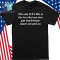 The Only ICE I Like Is The Ice My Two Gay Boyfriends Skate Around On Shirt