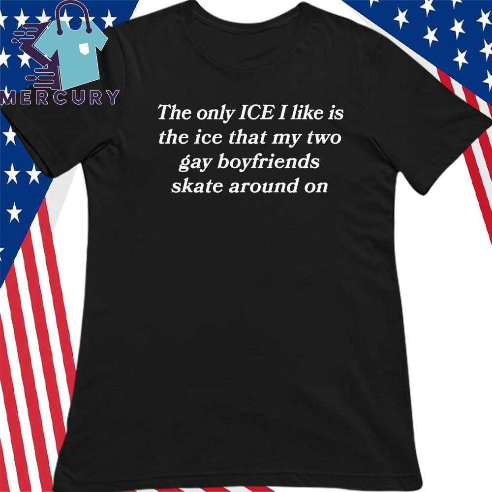 The Only ICE I Like Is The Ice My Two Gay Boyfriends Skate Around On Shirt