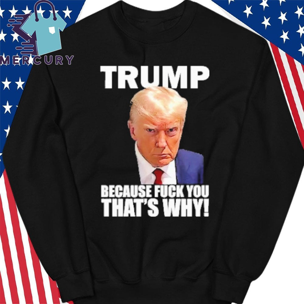 Trump Because Fuck You That’s Why Shirt