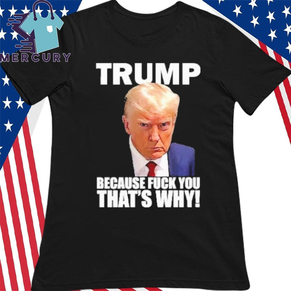 Trump Because Fuck You That’s Why Shirt