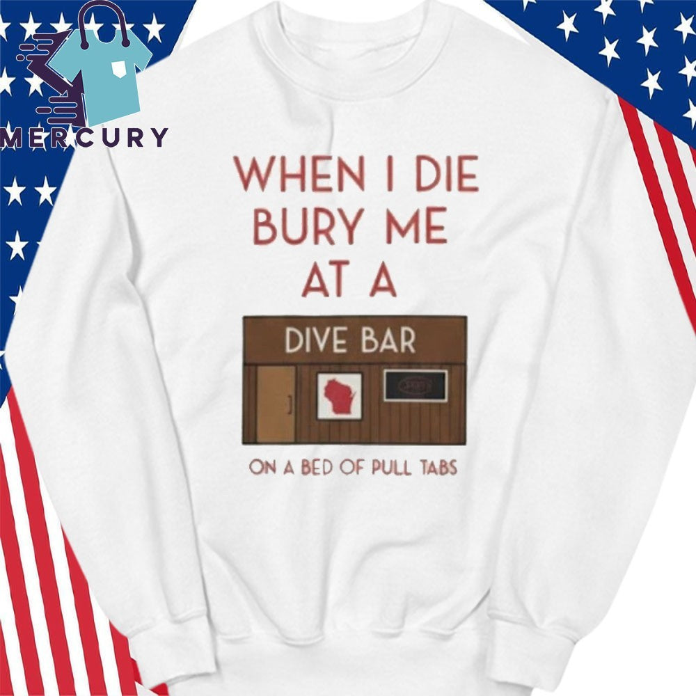 When I Die Bury Me At A Dive Bar On A Bed Of Pull Tabs Shirt