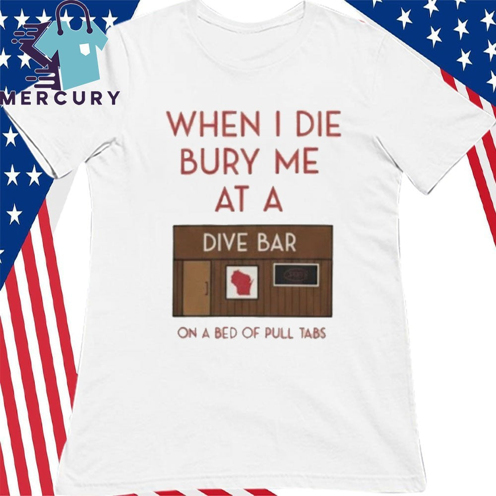 When I Die Bury Me At A Dive Bar On A Bed Of Pull Tabs Shirt
