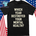 Which Year Destroyed Your Mental Health Shirt
