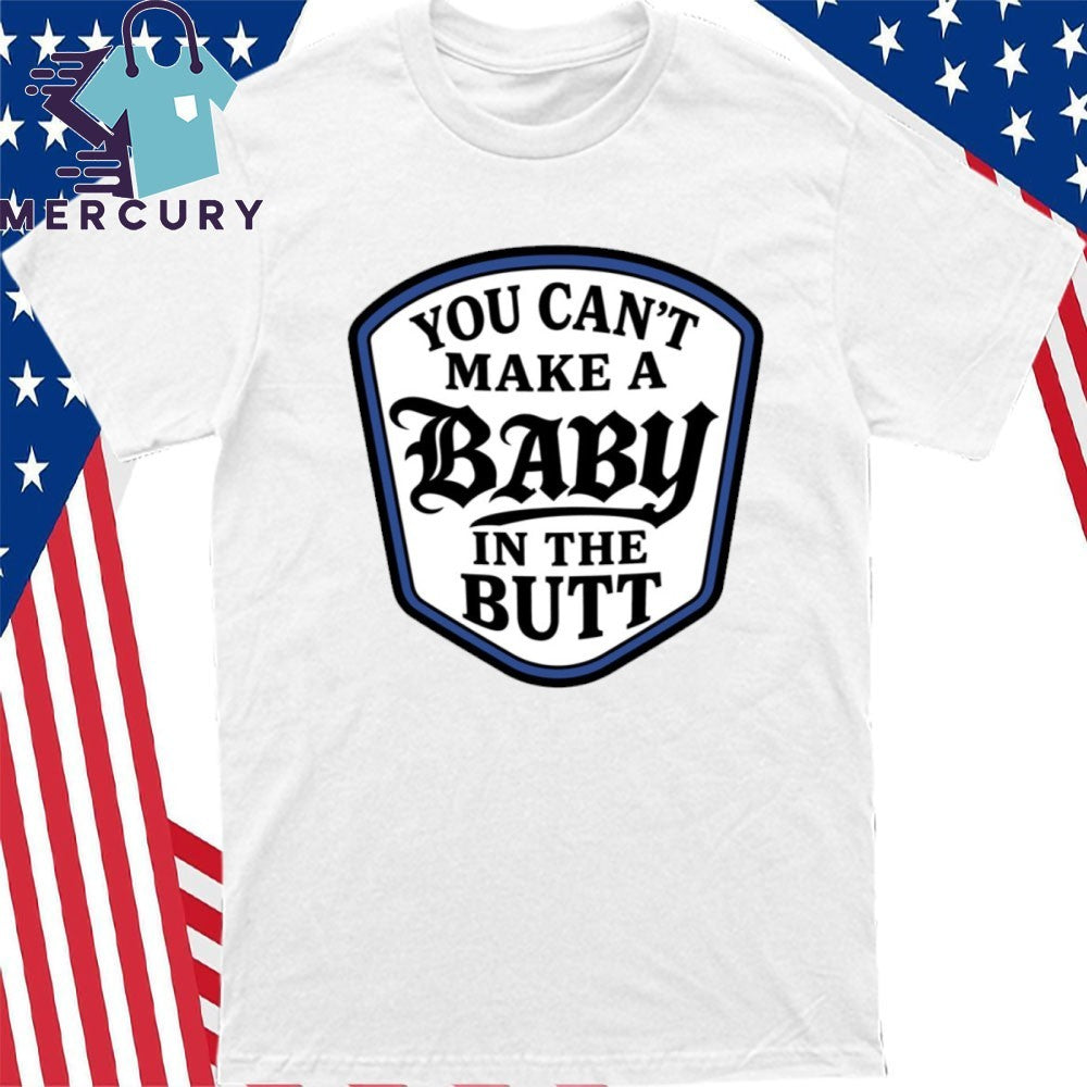 You Can’t Make A Baby In The Butt Shirt