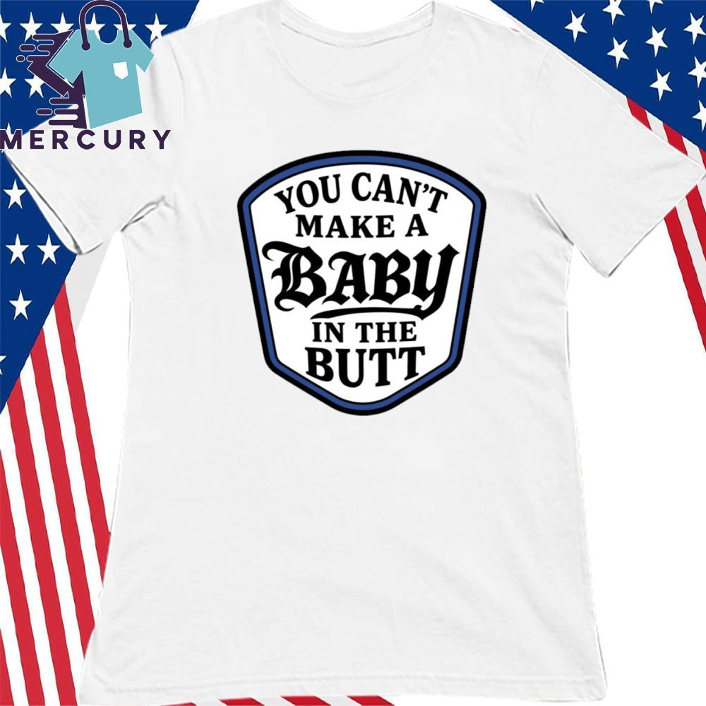 You Can’t Make A Baby In The Butt Shirt