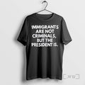 Officials Immigrants Arent Criminals But The President Is T-Shirts, Hoodie, Sweatshirt | AU01DripNestTees.com