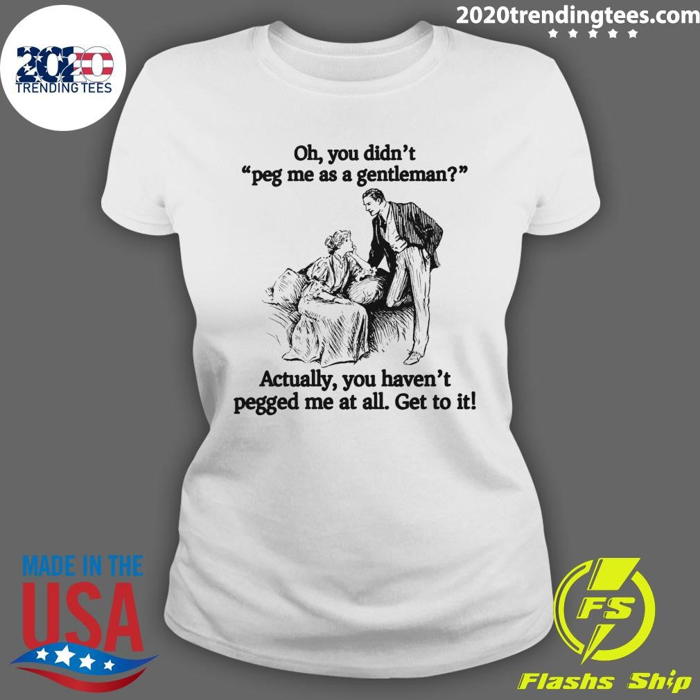 Oh You Didn’t Peg Me As A Gentleman Actually, You Haven’t Pegged Me At All Get To It Shirt