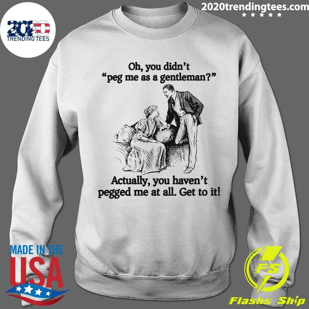 Oh You Didn’t Peg Me As A Gentleman Actually, You Haven’t Pegged Me At All Get To It Shirt