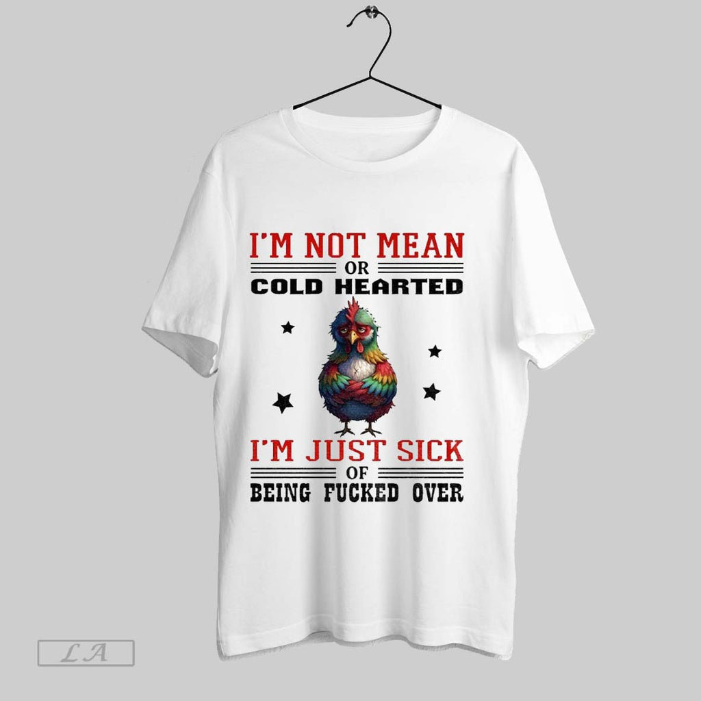 Original Chicken Im Not Mean Or Cold Hearted Im Just Sick Of Being Fucked Over