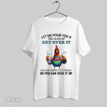 Original Chicken Let Me Pour You A Tall Glass Of Get Over It Oh And