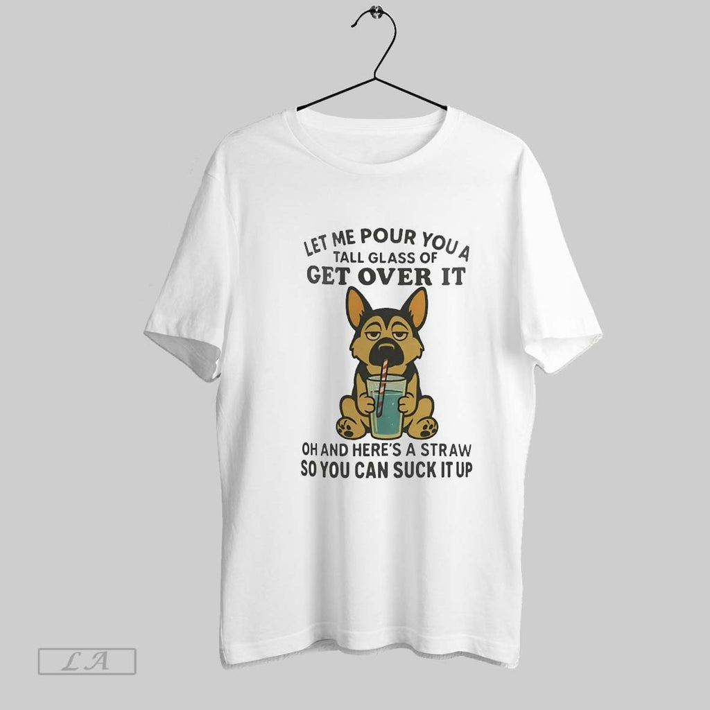 Original German Shepherd Let Me Pour You A Tall Glass Of Get Over It Suck