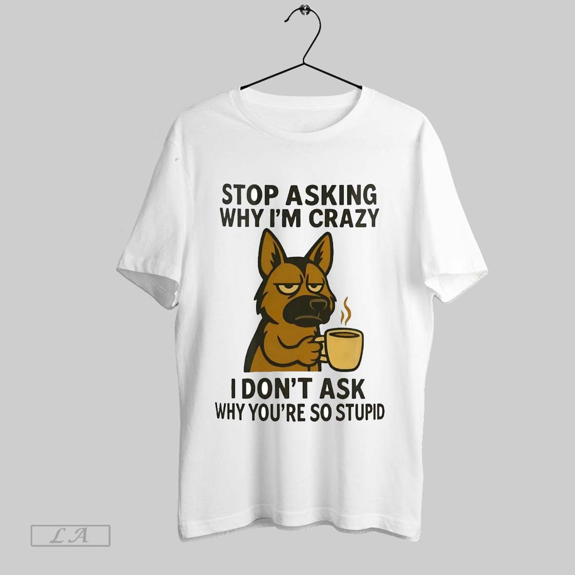 Original German Shepherd Stop Asking Why Im Crazy I Dont Ask Why Youre So Stupid