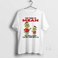 Original Grinch Santa You Think Im Mean You Should Meet The Girl I Gave Birth T-Shirts, Hoodie, Sweatshirt