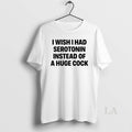 Original I Wish I Had Serotonin Instead Of A Huge Cock T-Shirts, Hoodie, Sweatshirt | AU01DripNestTees.com
