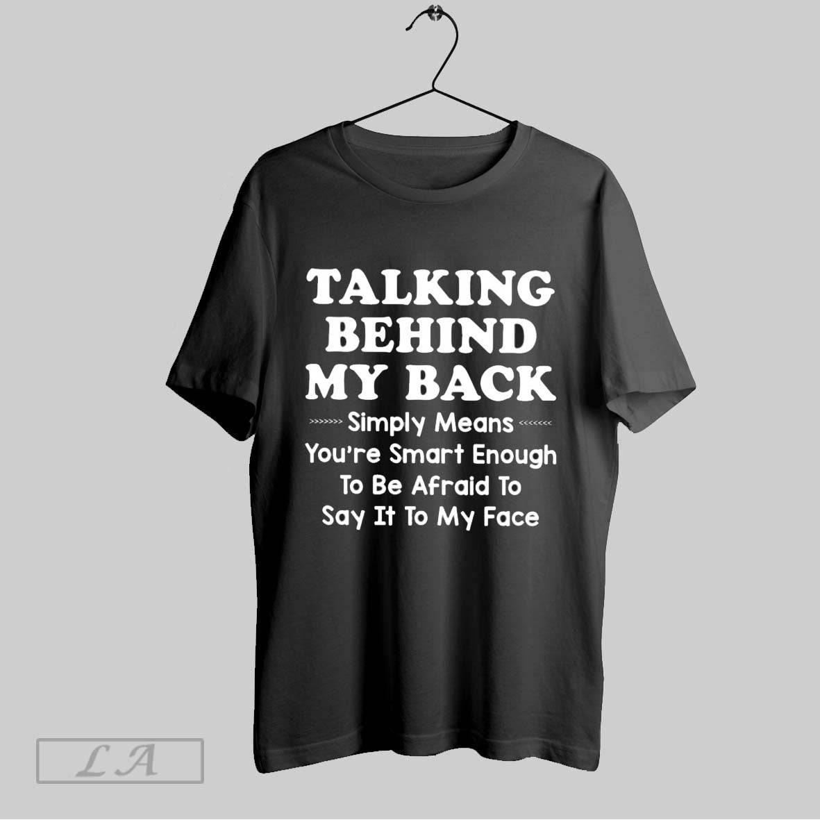 Original Talking Behind My Back Simply Means Youre Smart Enough To Be Afraid To Say