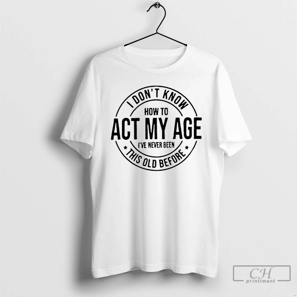 Premium I Dont Know How To Act My Age Ive Never Been This Old Before T-Shirts, Hoodie, Sweatshirt | AU01DripNestTees.com