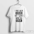Premium I May Wear Scrubs But I Dont Want No Scrub T-Shirts, Hoodie, Sweatshirt | AU01DripNestTees.com