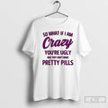 Premium So What If I Am Crazy Youre Ugly And They Dont Make Pretty Pills T-Shirts, Hoodie, Sweatshirt | AU01DripNestTees.com