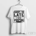 Premium Sorry Im Late I Was Pooping T-Shirts, Hoodie, Sweatshirt | AU01DripNestTees.com