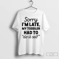 Premium Sorry Im Late My Toddler Had To Do It Self T-Shirts, Hoodie, Sweatshirt | AU01DripNestTees.com