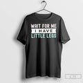 Premium Wait For Me I Have Little Legs T-Shirts, Hoodie, Sweatshirt | AU01DripNestTees.com
