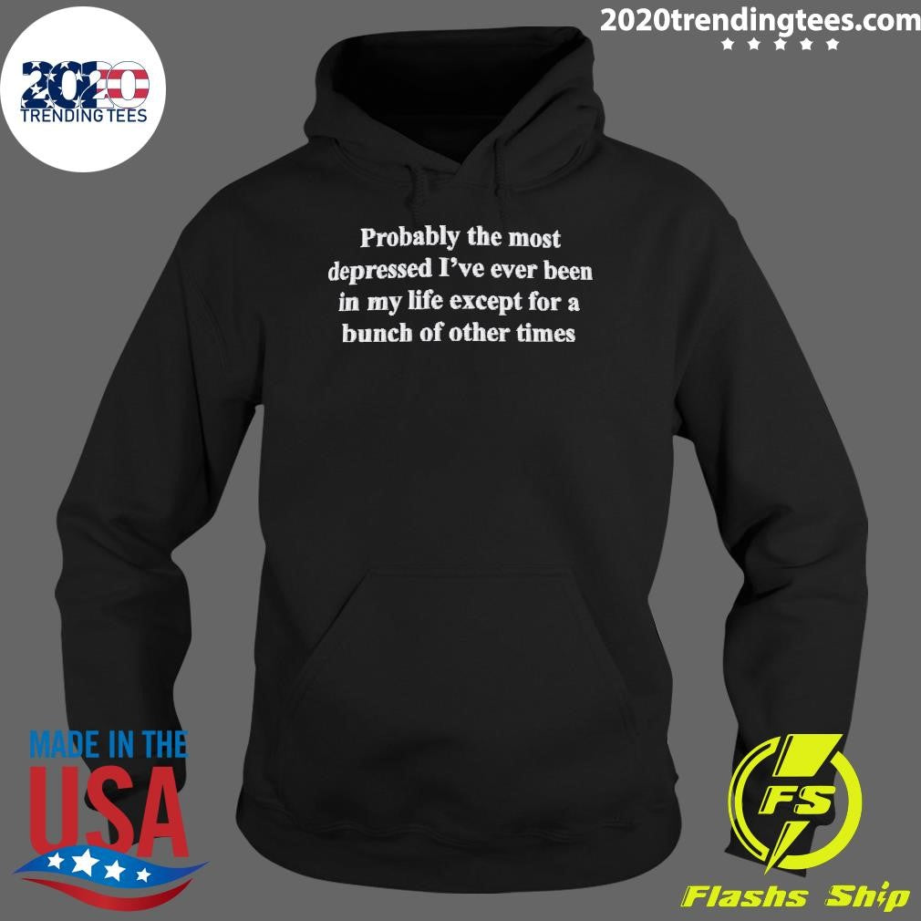 Probably The Most Depressed I’ve Ever Been In My Life Except A Bunch Of Other Times Shirt