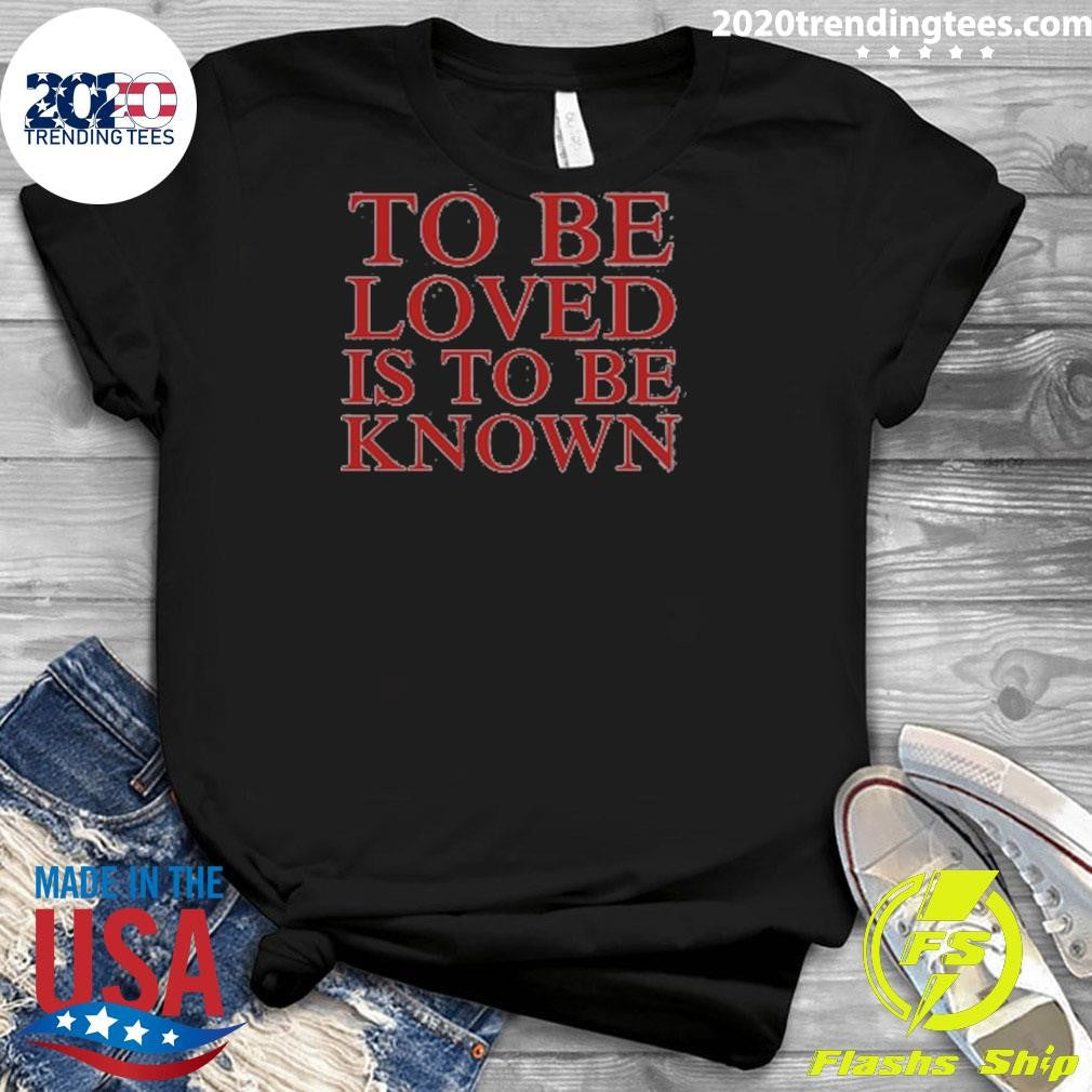 To Be Loved Is to Be Known Shirt
