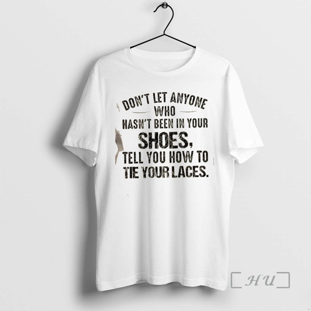 Trending Dont Let Anyone Who Hasnt Been In Your Shoes Tell You How To Tie T-Shirts, Hoodie, Sweatshirt | AU01DripNestTees.com