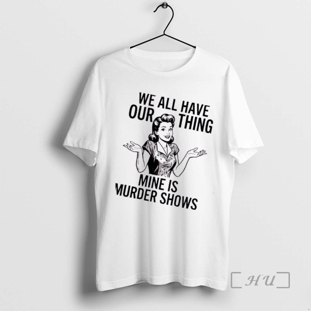 Trending Women We All Have Our Thing Mine Is Murder Shows Premium T Shirts Sweater Hoodie, Sweatshirt | AU01DripNestTees.com