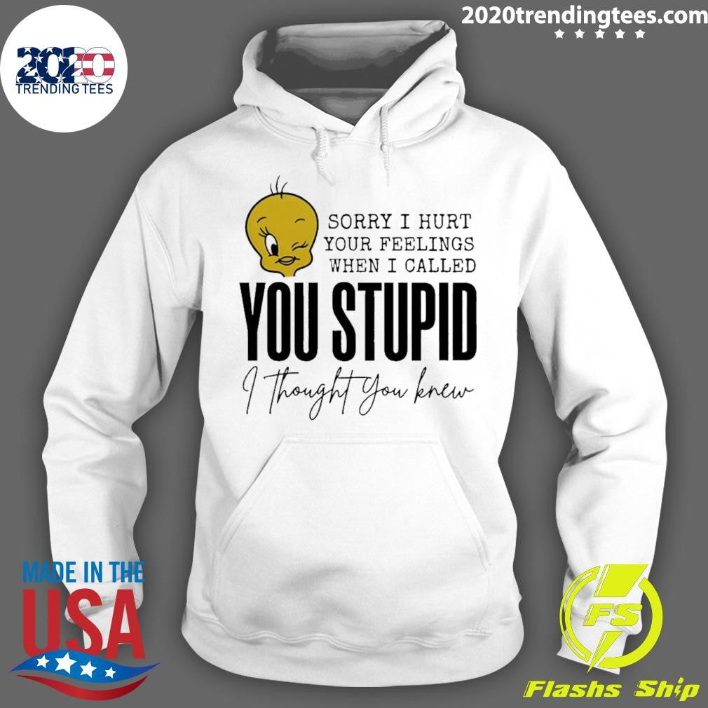 Tweety Bird Sorry I Hurt Your Feelings When I Called You Stupid I Thought You Knew Shirt