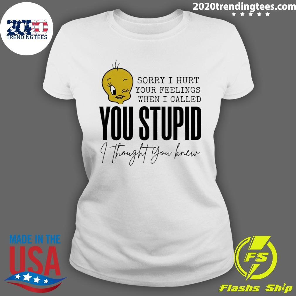 Tweety Bird Sorry I Hurt Your Feelings When I Called You Stupid I Thought You Knew Shirt