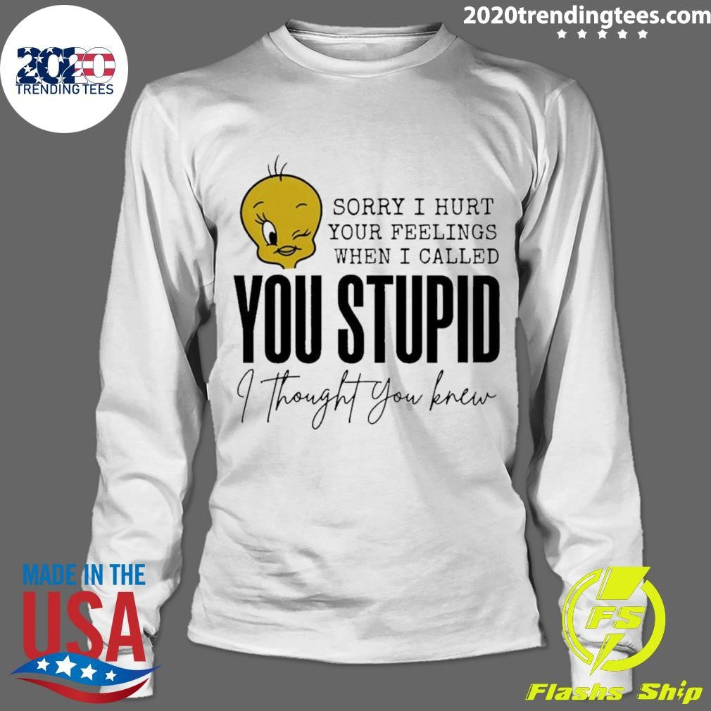 Tweety Bird Sorry I Hurt Your Feelings When I Called You Stupid I Thought You Knew Shirt