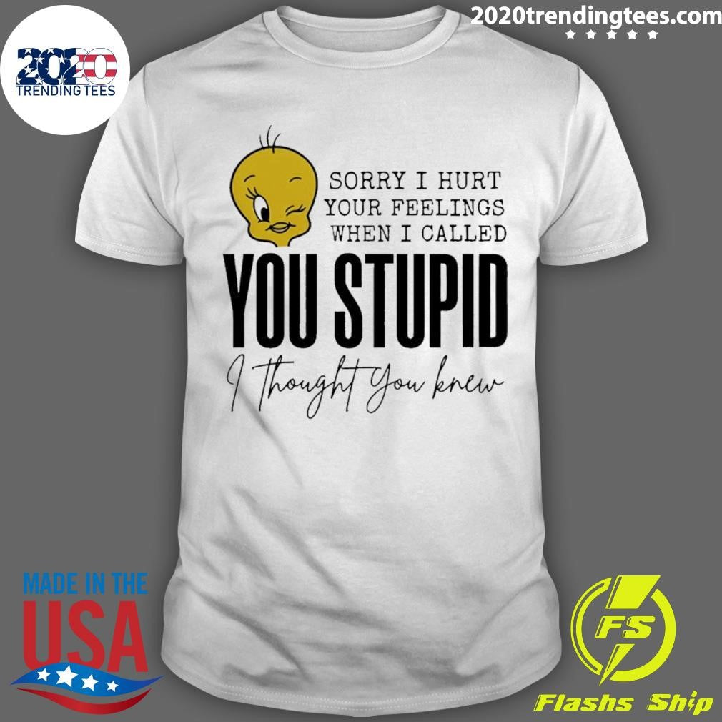 Tweety Bird Sorry I Hurt Your Feelings When I Called You Stupid I Thought You Knew Shirt