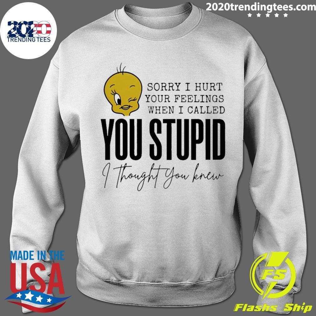 Tweety Bird Sorry I Hurt Your Feelings When I Called You Stupid I Thought You Knew Shirt