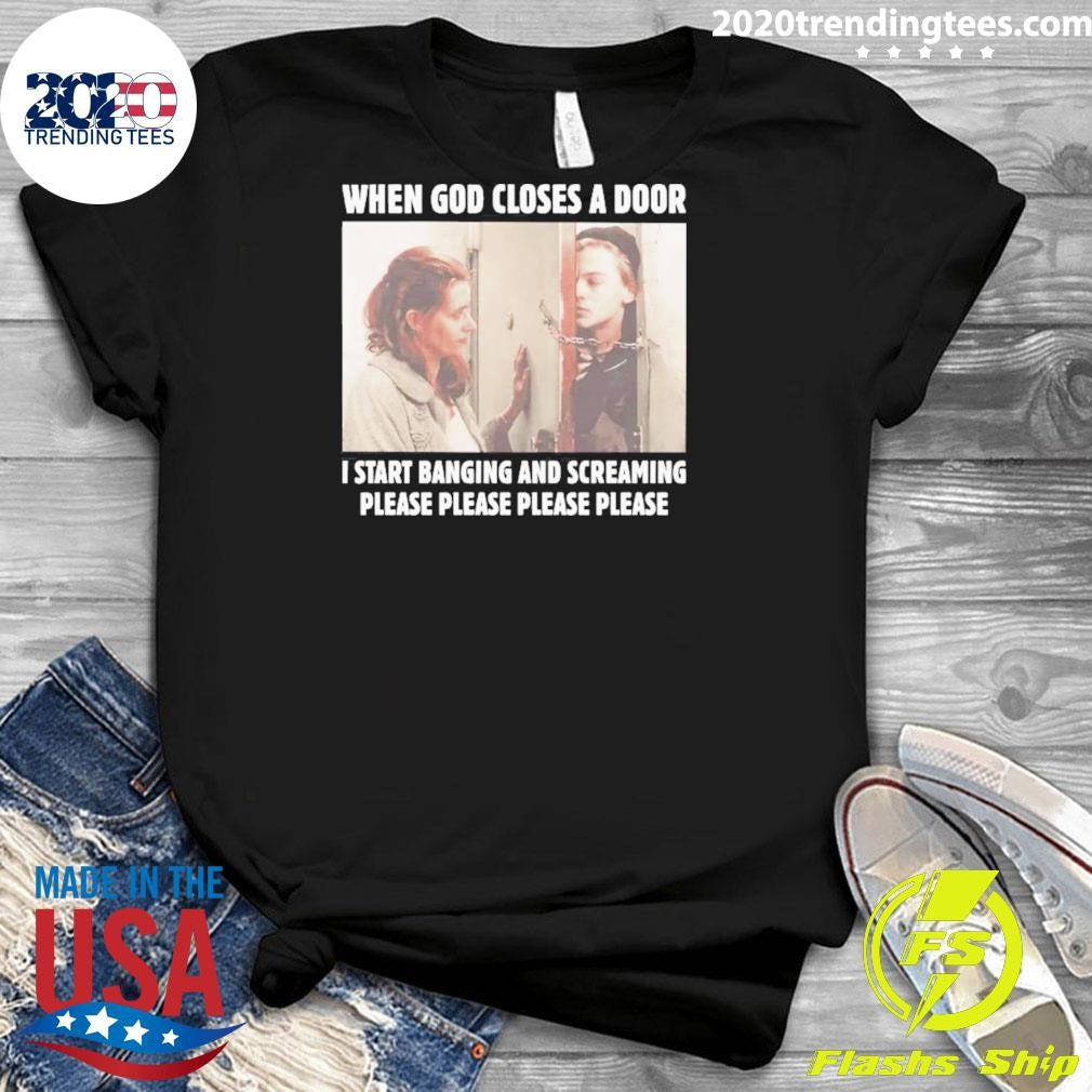 When God Closes A Door I Start Banging And Screaming Please Please Please Please Shirt