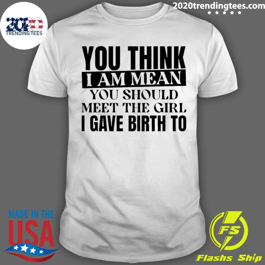 You Think I Am Mean You Should Meet The Girl I Gave Birth To Shirt