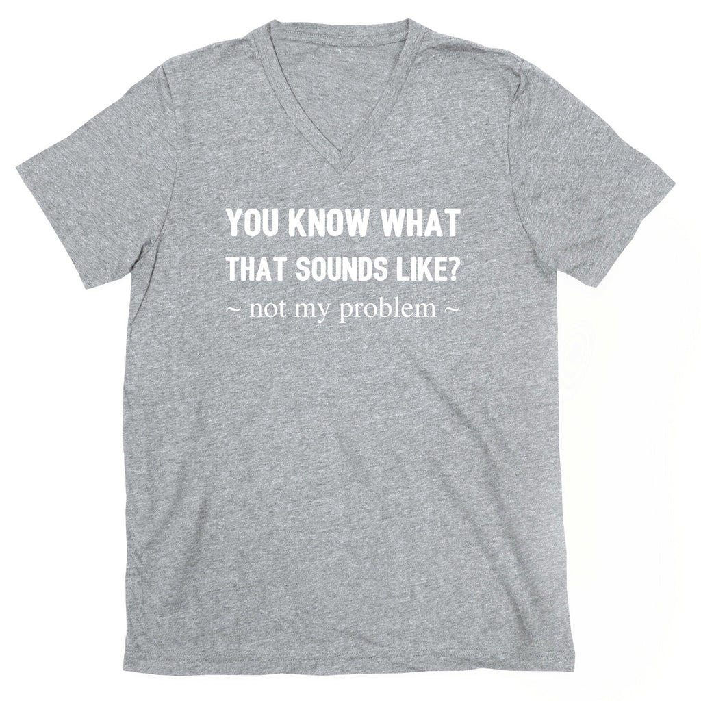 You Know What That Sounds Like? Not My Problem V-Neck